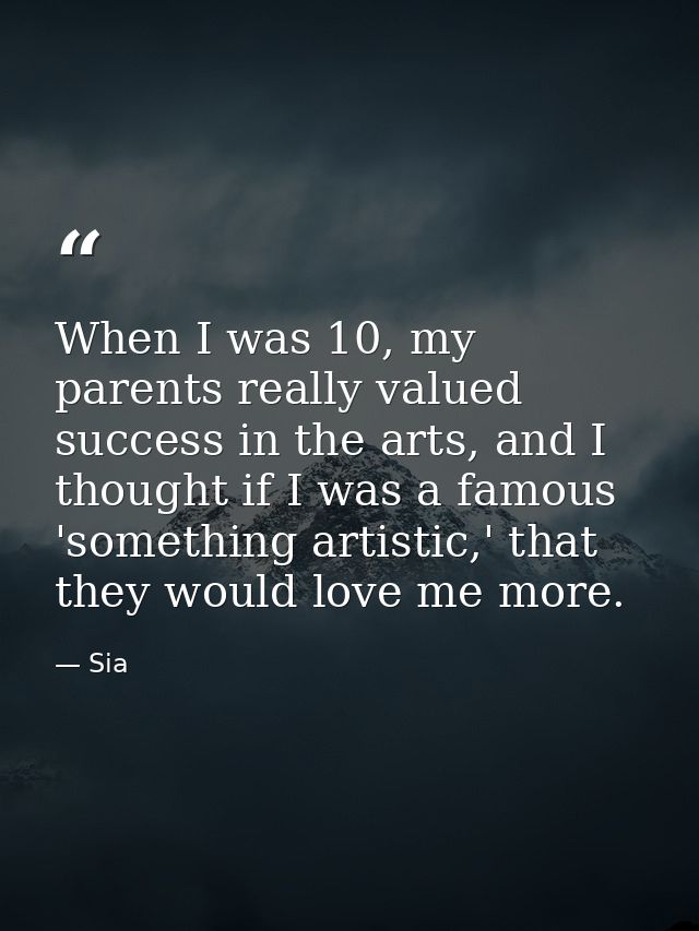 When I was 10, my parents really valued success in the arts, and I thought if I was a famous 'something artistic,' that  — Sia