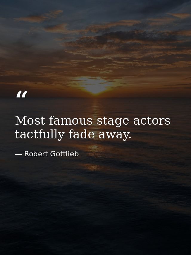 Most famous stage actors tactfully fade away. — Robert Gottlieb