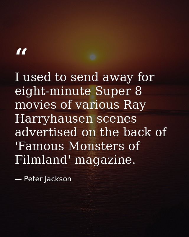 I used to send away for eight-minute Super 8 movies of various Ray Harryhausen scenes advertised on the back of 'Famous  — Peter Jackson