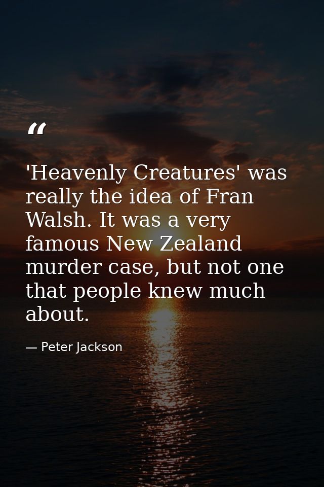 'Heavenly Creatures' was really the idea of Fran Walsh. It was a very famous New Zealand murder case, but not one that p — Peter Jackson