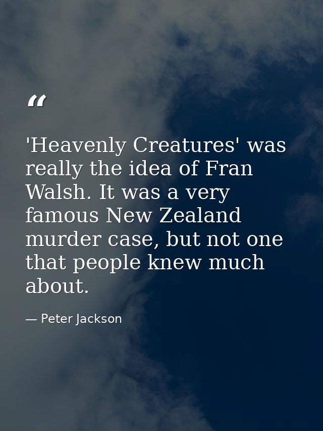 'Heavenly Creatures' was really the idea of Fran Walsh. It was a very famous New Zealand murder case, but not one that p — Peter Jackson