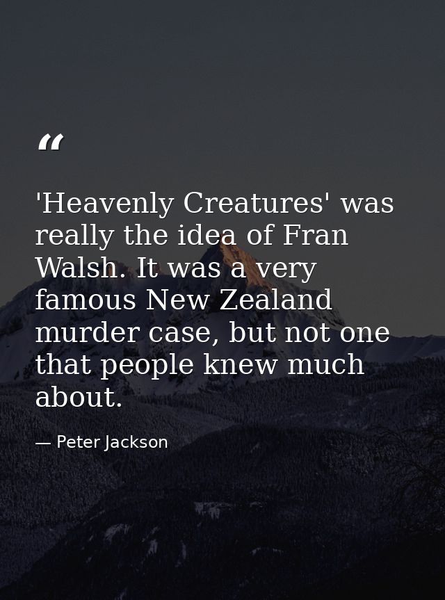 'Heavenly Creatures' was really the idea of Fran Walsh. It was a very famous New Zealand murder case, but not one that p — Peter Jackson