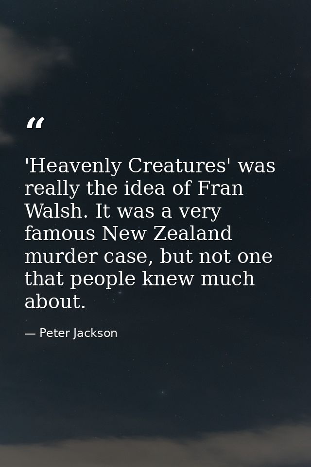 'Heavenly Creatures' was really the idea of Fran Walsh. It was a very famous New Zealand murder case, but not one that p — Peter Jackson