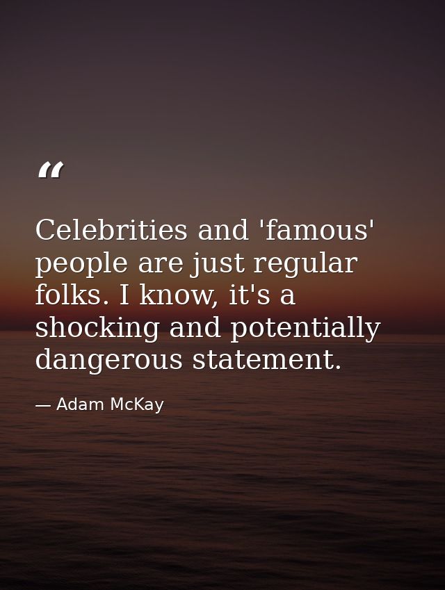 Celebrities and 'famous' people are just regular folks. I know, it's a shocking and potentially dangerous statement. — Adam McKay
