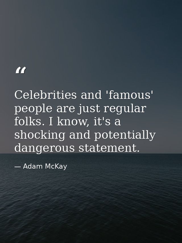 Celebrities and 'famous' people are just regular folks. I know, it's a shocking and potentially dangerous statement. — Adam McKay