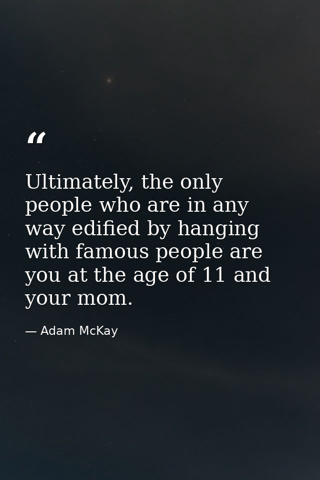 Ultimately, the only people who are in any way edified by hanging with famous people are you at the age of 11 and your m — Adam McKay
