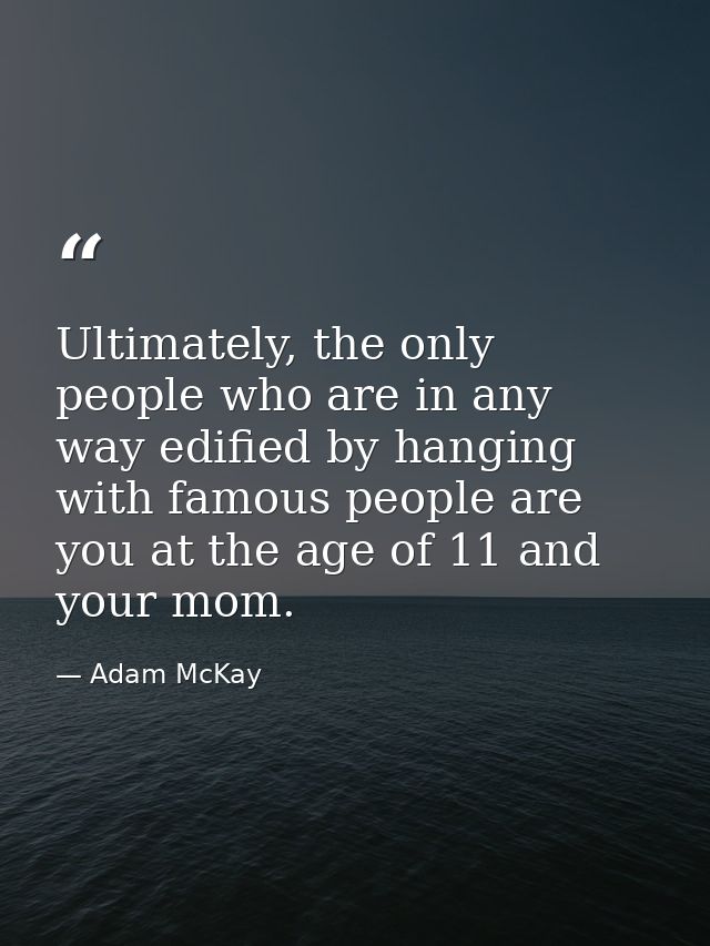 Ultimately, the only people who are in any way edified by hanging with famous people are you at the age of 11 and your m — Adam McKay