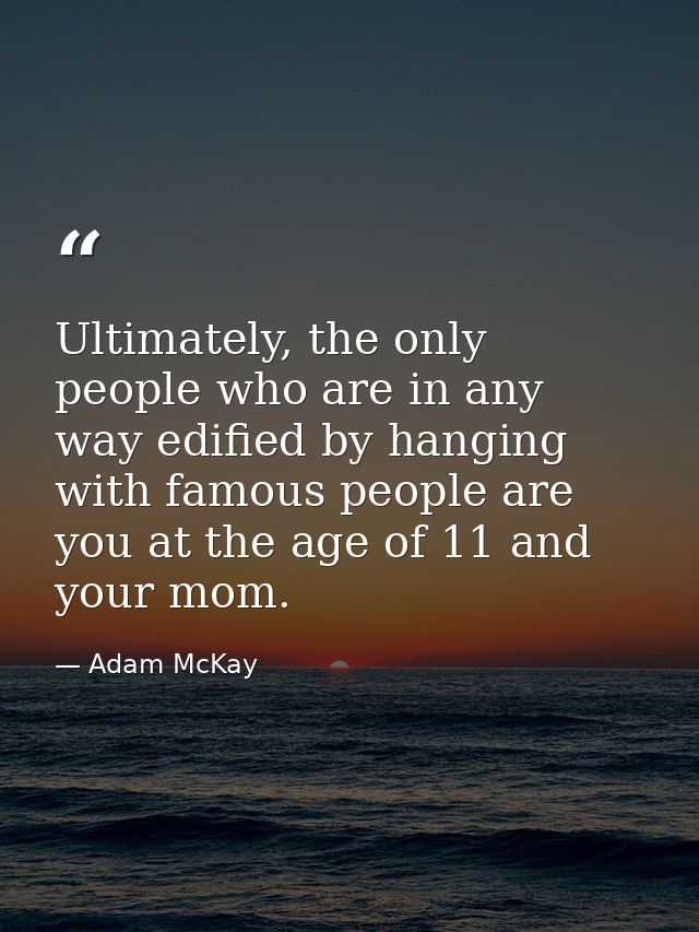Ultimately, the only people who are in any way edified by hanging with famous people are you at the age of 11 and your m — Adam McKay