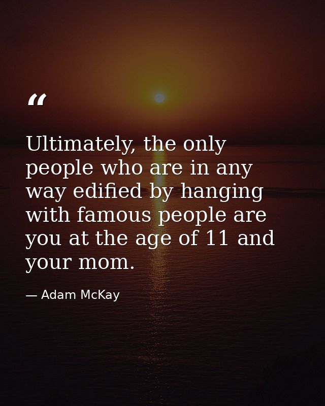 Ultimately, the only people who are in any way edified by hanging with famous people are you at the age of 11 and your m — Adam McKay