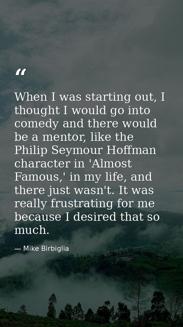 When I was starting out, I thought I would go into comedy and there would be a mentor, like the Philip Seymour Hoffman c — Mike Birbiglia