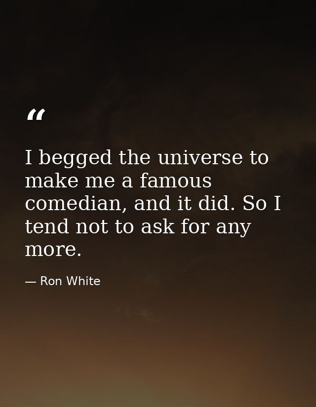 I begged the universe to make me a famous comedian, and it did. So I tend not to ask for any more. — Ron White