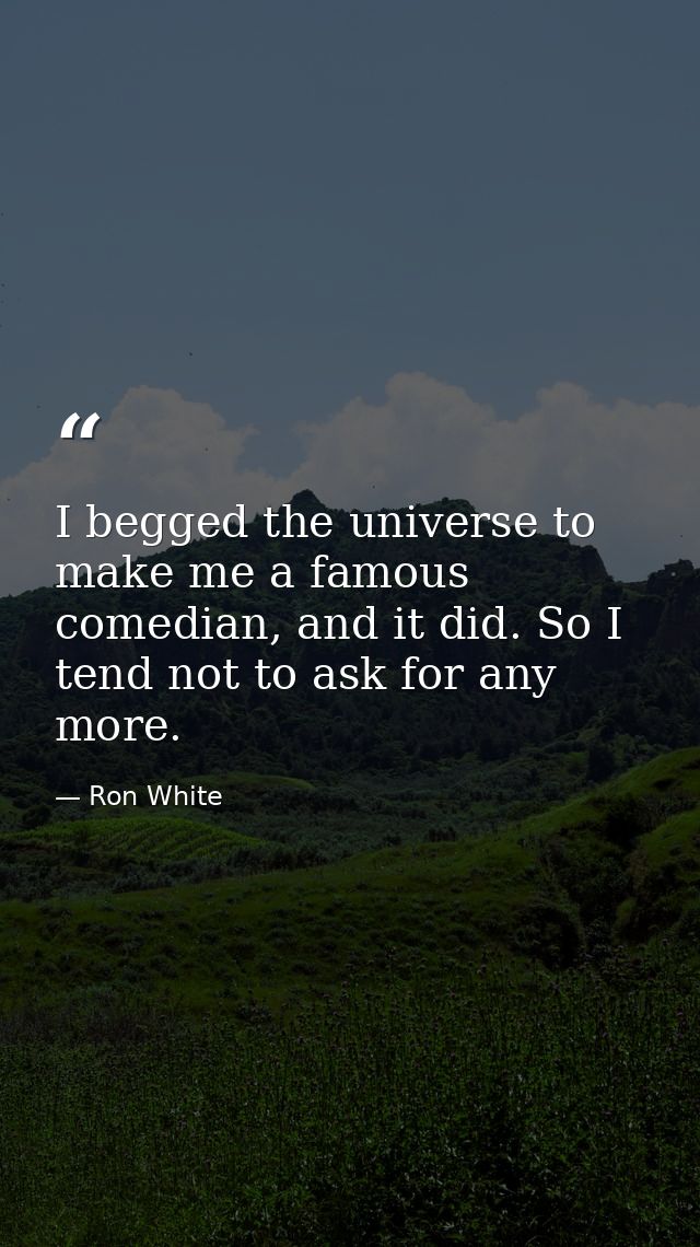 I begged the universe to make me a famous comedian, and it did. So I tend not to ask for any more. — Ron White