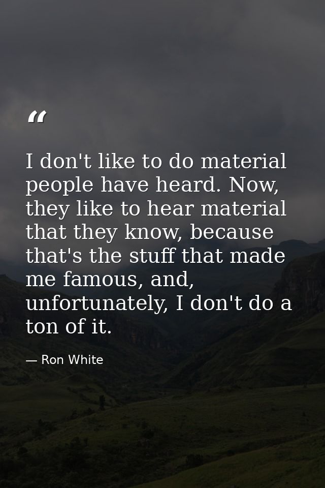 I don't like to do material people have heard. Now, they like to hear material that they know, because that's the stuff  — Ron White