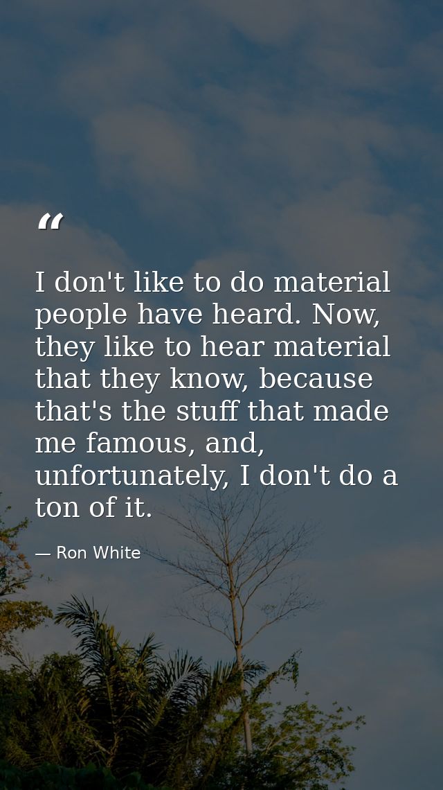 I don't like to do material people have heard. Now, they like to hear material that they know, because that's the stuff  — Ron White