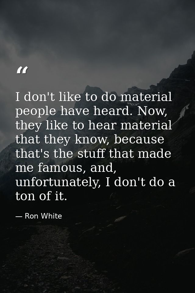 I don't like to do material people have heard. Now, they like to hear material that they know, because that's the stuff  — Ron White