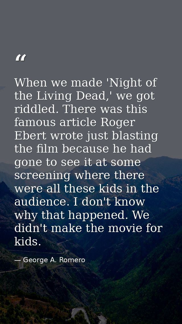 When we made 'Night of the Living Dead,' we got riddled. There was this famous article Roger Ebert wrote just blasting t — George A. Romero