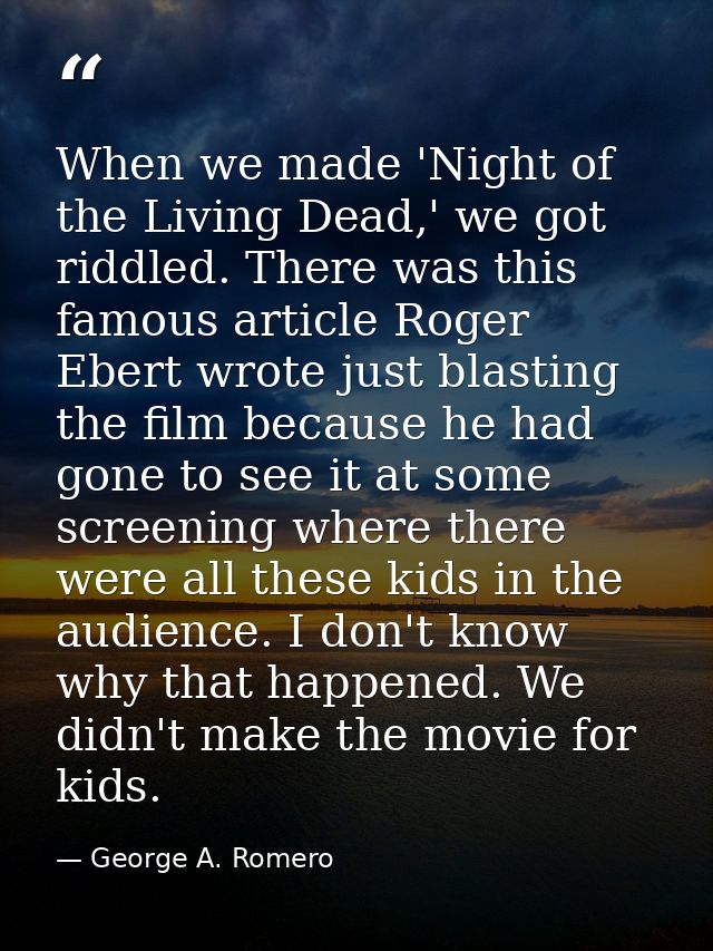 When we made 'Night of the Living Dead,' we got riddled. There was this famous article Roger Ebert wrote just blasting t — George A. Romero