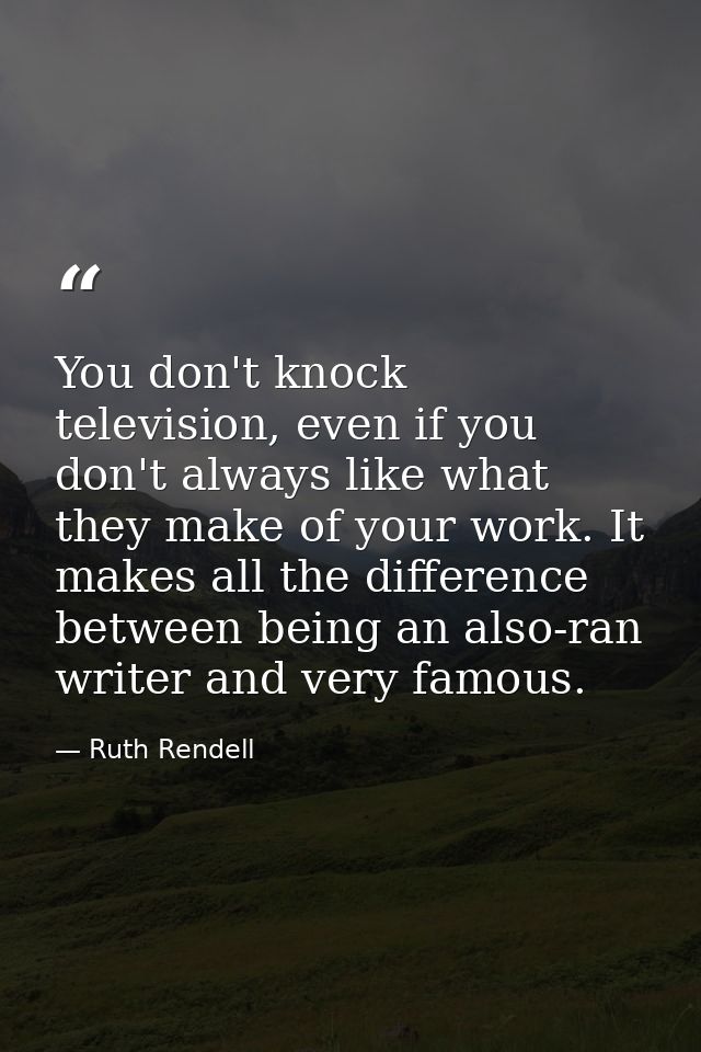 You don't knock television, even if you don't always like what they make of your work. It makes all the difference betwe — Ruth Rendell