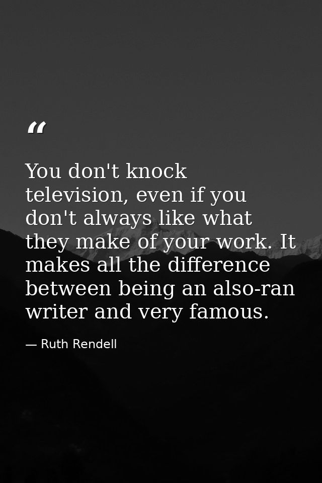 You don't knock television, even if you don't always like what they make of your work. It makes all the difference betwe — Ruth Rendell