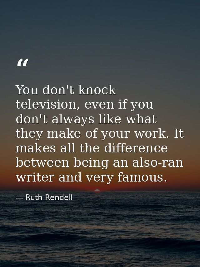You don't knock television, even if you don't always like what they make of your work. It makes all the difference betwe — Ruth Rendell