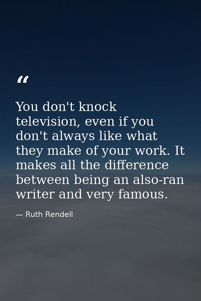 You don't knock television, even if you don't always like what they make of your work. It makes all the difference betwe — Ruth Rendell