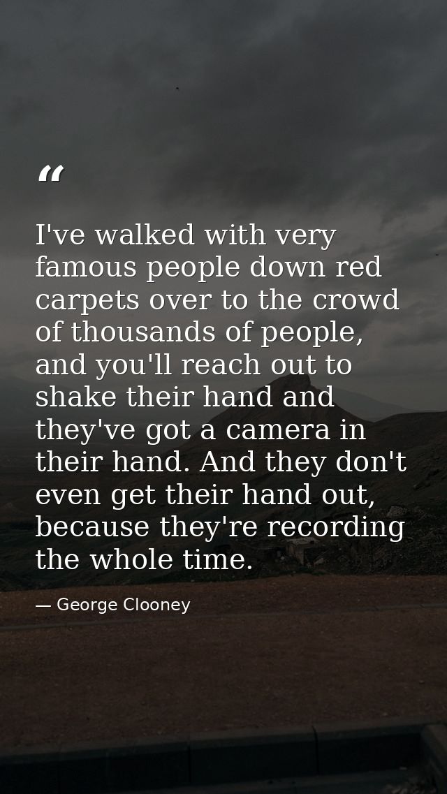 I've walked with very famous people down red carpets over to the crowd of thousands of people, and you'll reach out to s — George Clooney