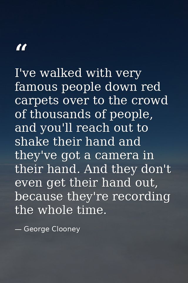 I've walked with very famous people down red carpets over to the crowd of thousands of people, and you'll reach out to s — George Clooney