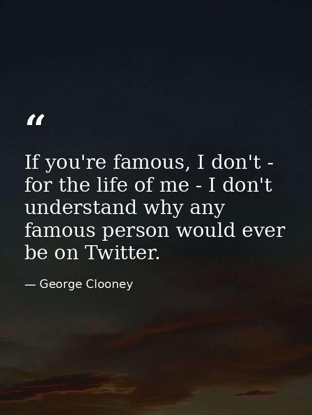 If you're famous, I don't - for the life of me - I don't understand why any famous person would ever be on Twitter. — George Clooney