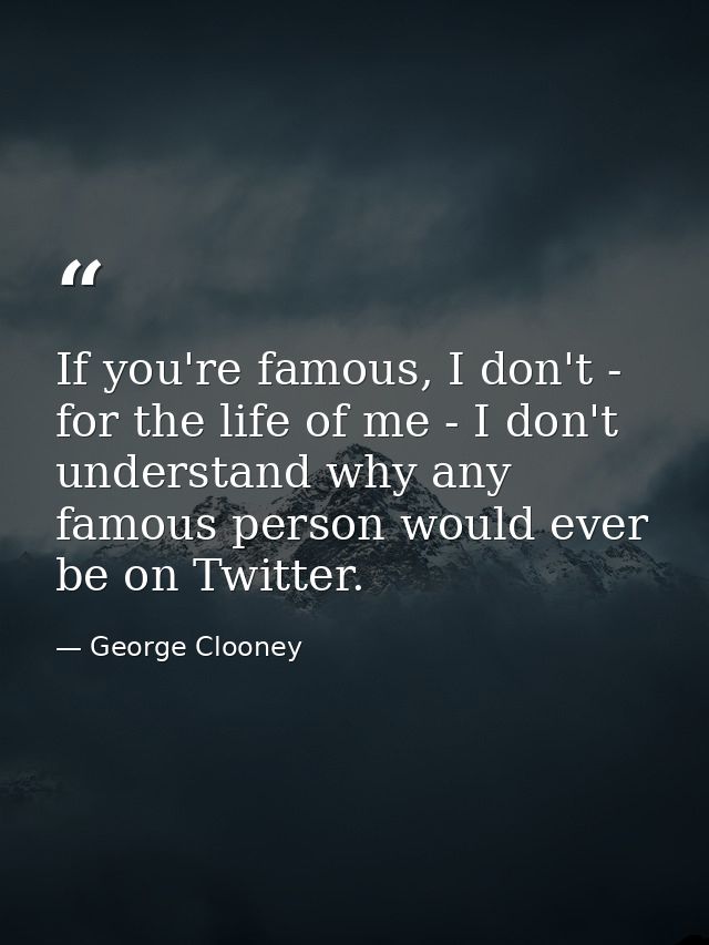 If you're famous, I don't - for the life of me - I don't understand why any famous person would ever be on Twitter. — George Clooney