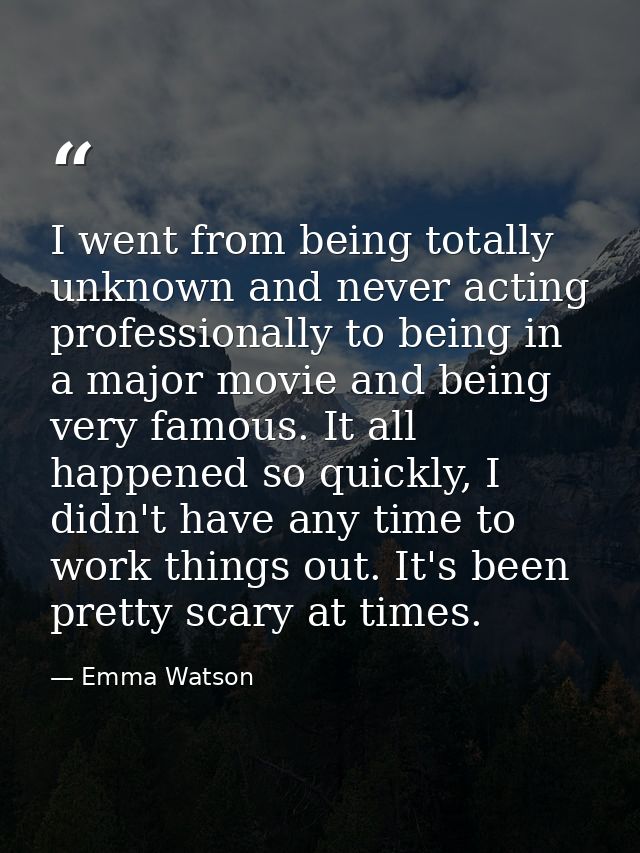 I went from being totally unknown and never acting professionally to being in a major movie and being very famous. It al — Emma Watson