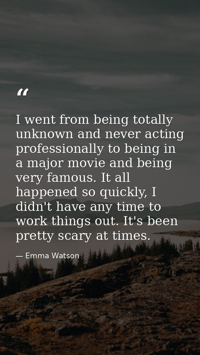 I went from being totally unknown and never acting professionally to being in a major movie and being very famous. It al — Emma Watson