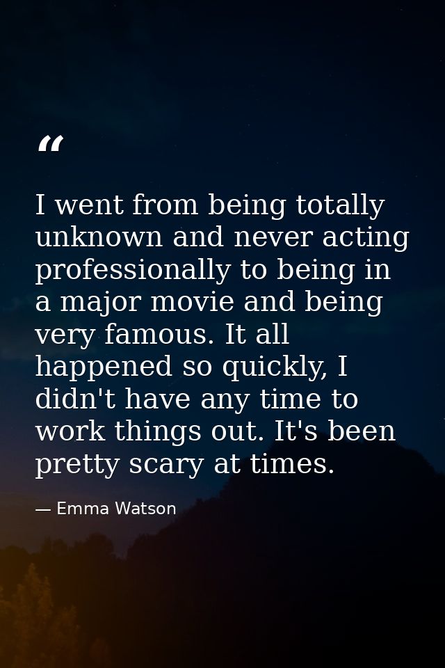 I went from being totally unknown and never acting professionally to being in a major movie and being very famous. It al — Emma Watson