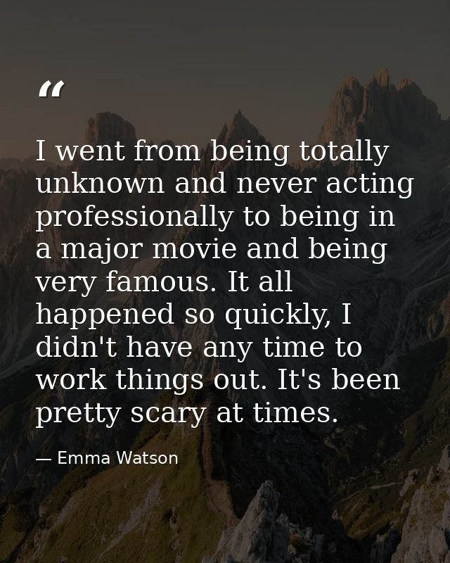 I went from being totally unknown and never acting professionally to being in a major movie and being very famous. It al — Emma Watson