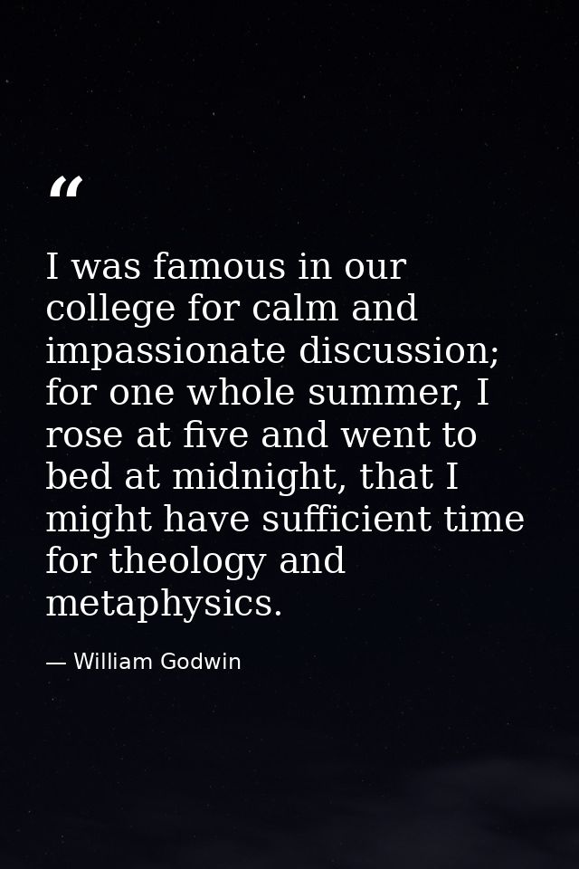 I was famous in our college for calm and impassionate discussion; for one whole summer, I rose at five and went to bed a — William Godwin