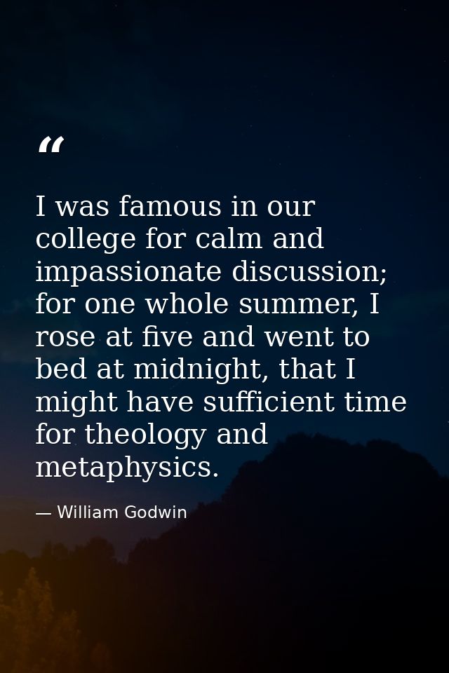 I was famous in our college for calm and impassionate discussion; for one whole summer, I rose at five and went to bed a — William Godwin
