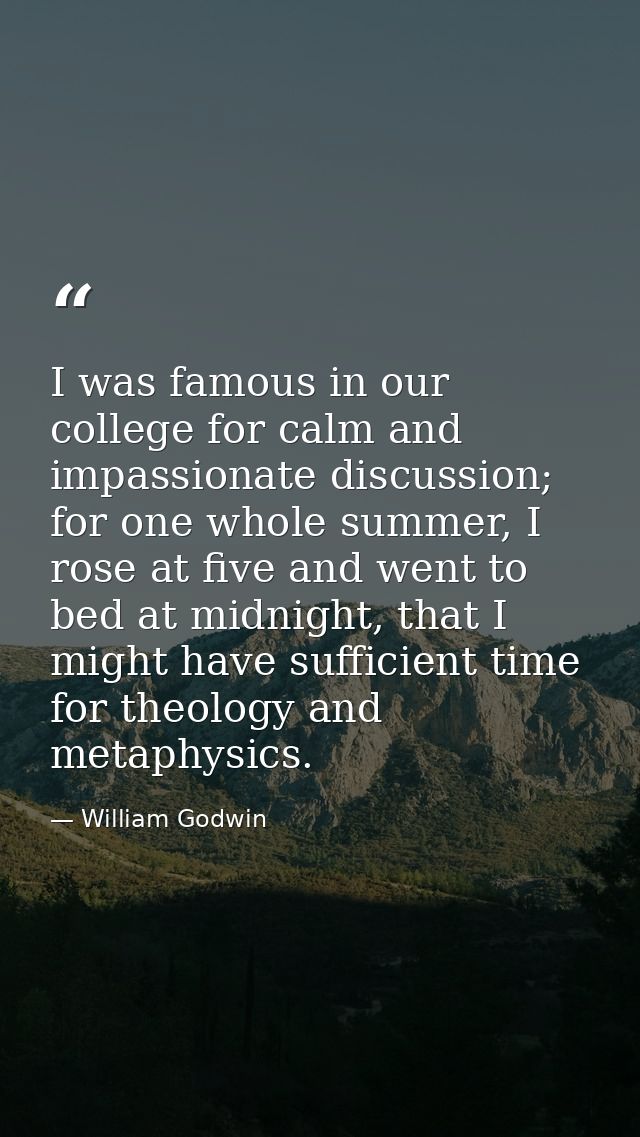 I was famous in our college for calm and impassionate discussion; for one whole summer, I rose at five and went to bed a — William Godwin