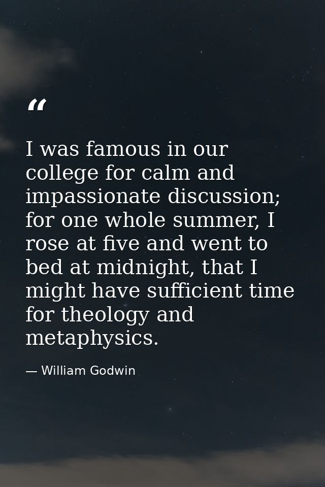 I was famous in our college for calm and impassionate discussion; for one whole summer, I rose at five and went to bed a — William Godwin
