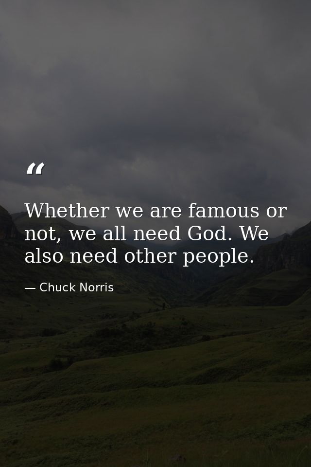 Whether we are famous or not, we all need God. We also need other people. — Chuck Norris