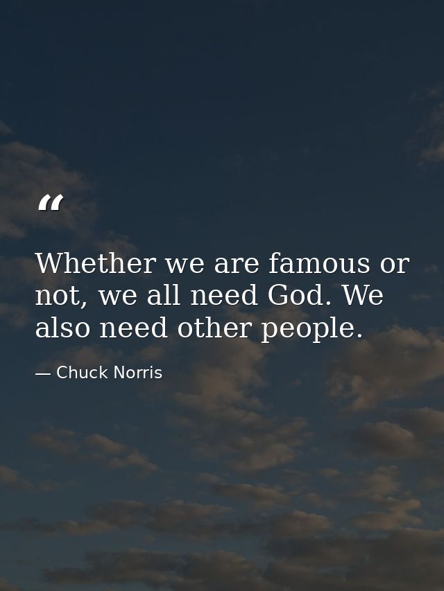 Whether we are famous or not, we all need God. We also need other people. — Chuck Norris