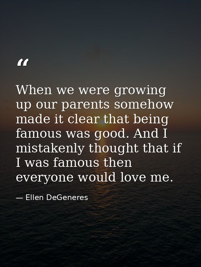 When we were growing up our parents somehow made it clear that being famous was good. And I mistakenly thought that if I — Ellen DeGeneres