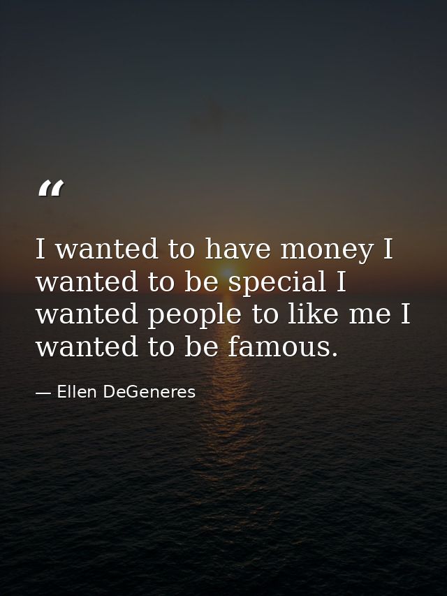 I wanted to have money I wanted to be special I wanted people to like me I wanted to be famous. — Ellen DeGeneres