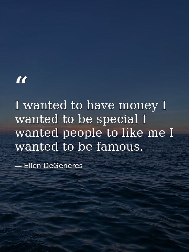 I wanted to have money I wanted to be special I wanted people to like me I wanted to be famous. — Ellen DeGeneres