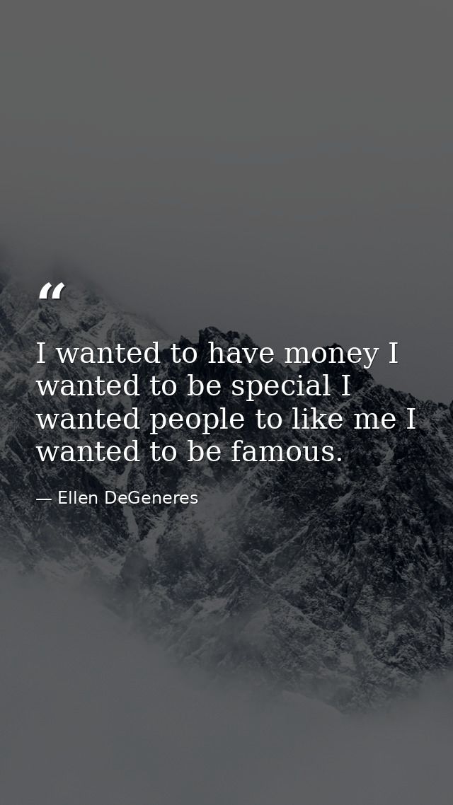 I wanted to have money I wanted to be special I wanted people to like me I wanted to be famous. — Ellen DeGeneres