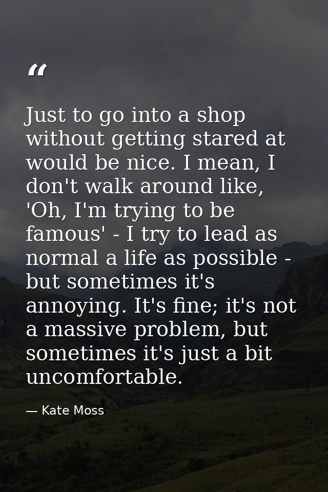 Just to go into a shop without getting stared at would be nice. I mean, I don't walk around like, 'Oh, I'm trying to be  — Kate Moss