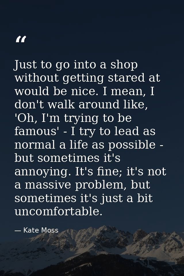 Just to go into a shop without getting stared at would be nice. I mean, I don't walk around like, 'Oh, I'm trying to be  — Kate Moss