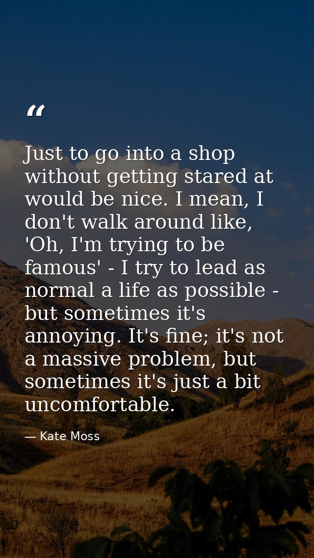 Just to go into a shop without getting stared at would be nice. I mean, I don't walk around like, 'Oh, I'm trying to be  — Kate Moss