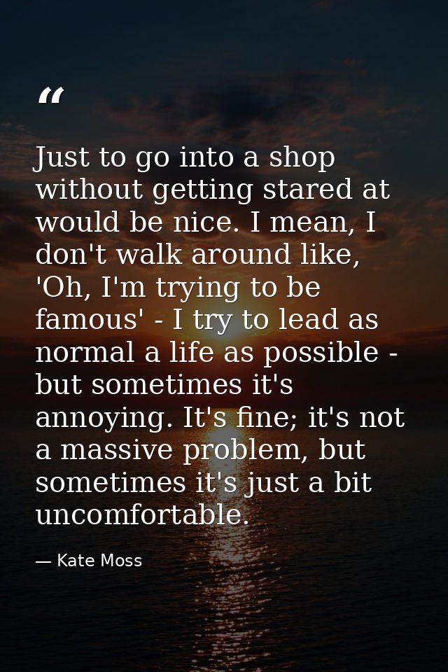 Just to go into a shop without getting stared at would be nice. I mean, I don't walk around like, 'Oh, I'm trying to be  — Kate Moss