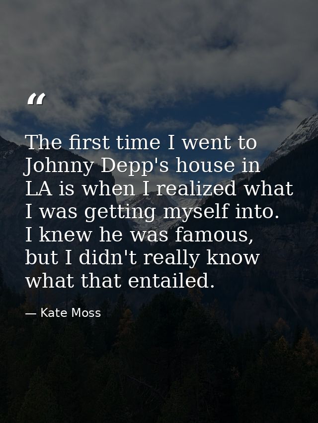 The first time I went to Johnny Depp's house in LA is when I realized what I was getting myself into. I knew he was famo — Kate Moss