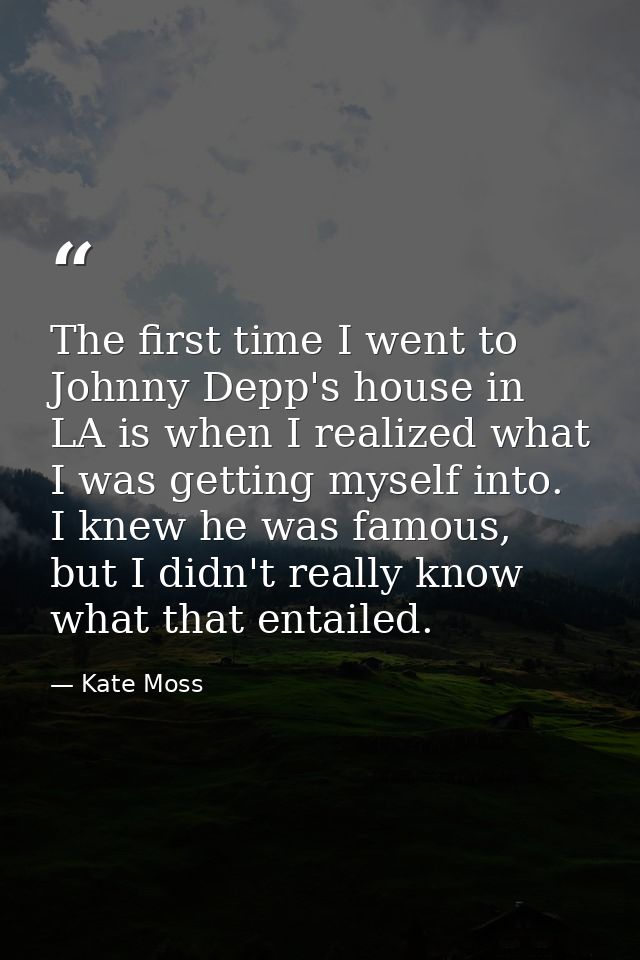 The first time I went to Johnny Depp's house in LA is when I realized what I was getting myself into. I knew he was famo — Kate Moss
