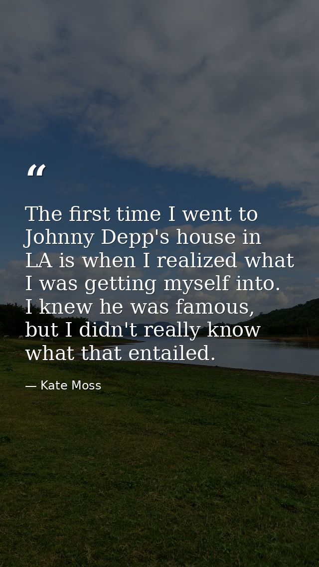 The first time I went to Johnny Depp's house in LA is when I realized what I was getting myself into. I knew he was famo — Kate Moss